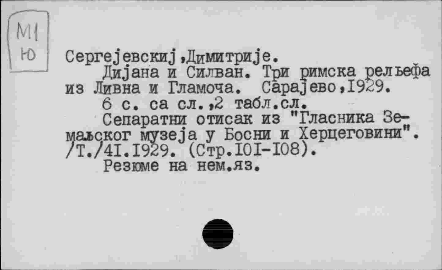 ﻿CeprejeBCKHj »Димитриje.
Дивана и Силван. Три римска рельефа из Ливна и Гламоча. CapajeBo»I9^9.
6 с. са с л. »2 табл.сл.
Сепаратни отисак из "Гласника Зе-маьског музеja у Босни и Херцеговини". /Т./41.1929. (Стр.10I-108).
Резюме на нем.яз.